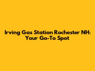 Irving Gas Station Rochester NH: Your Go-To Spot