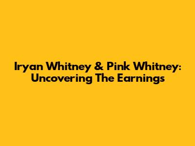 Iryan Whitney & Pink Whitney: Uncovering The Earnings