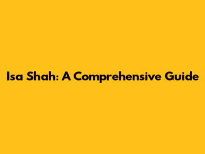 Isa Shah: A Comprehensive Guide