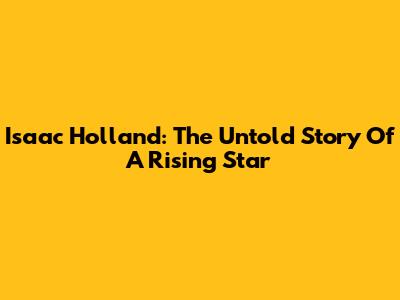 Isaac Holland: The Untold Story Of A Rising Star
