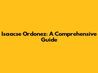 Isaacse Ordonez: A Comprehensive Guide