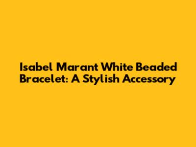Isabel Marant White Beaded Bracelet: A Stylish Accessory