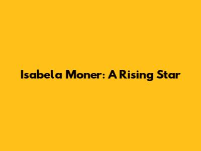 Isabela Moner: A Rising Star