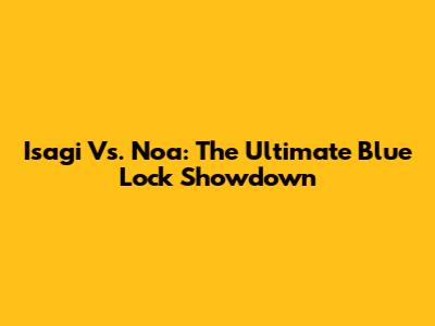 Isagi Vs. Noa: The Ultimate Blue Lock Showdown