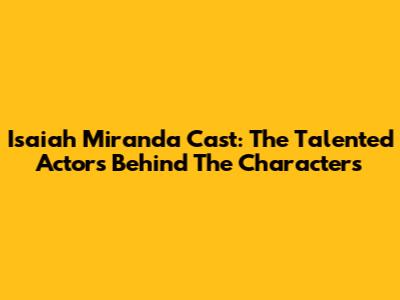 Isaiah Miranda Cast: The Talented Actors Behind The Characters