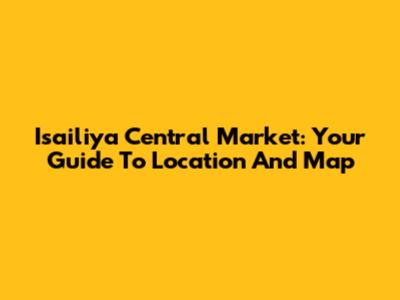 Isailiya Central Market: Your Guide To Location And Map