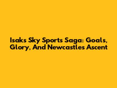 Isak's Sky Sports Saga: Goals, Glory, And Newcastle's Ascent