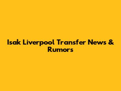 Isak Liverpool Transfer News & Rumors