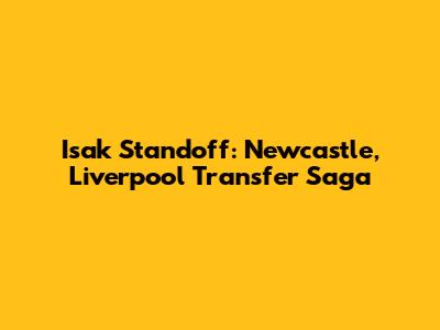 Isak Standoff: Newcastle, Liverpool Transfer Saga