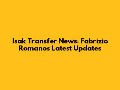Isak Transfer News: Fabrizio Romano's Latest Updates