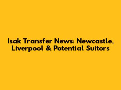 Isak Transfer News: Newcastle, Liverpool & Potential Suitors