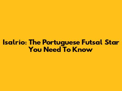 Isalrio: The Portuguese Futsal Star You Need To Know