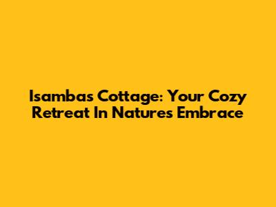 Isambas Cottage: Your Cozy Retreat In Nature's Embrace