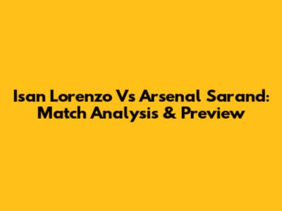 Isan Lorenzo Vs Arsenal Sarand: Match Analysis & Preview