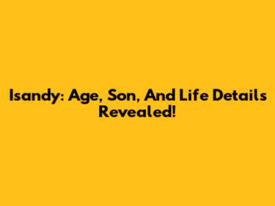 Isandy: Age, Son, And Life Details Revealed!