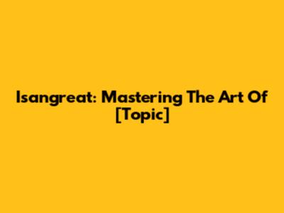 Isangreat: Mastering The Art Of [Topic]
