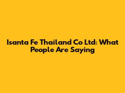 Isanta Fe Thailand Co Ltd: What People Are Saying