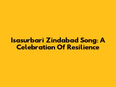 Isasurbari Zindabad Song: A Celebration Of Resilience