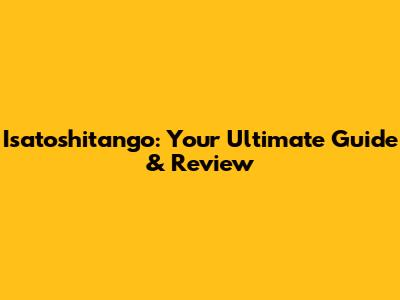 Isatoshitango: Your Ultimate Guide & Review