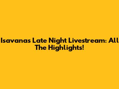 Isavana's Late Night Livestream: All The Highlights!