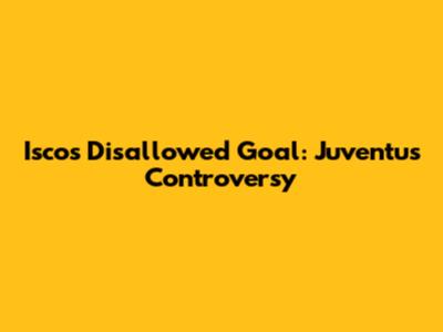 Isco's Disallowed Goal: Juventus Controversy