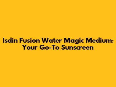 Isdin Fusion Water Magic Medium: Your Go-To Sunscreen