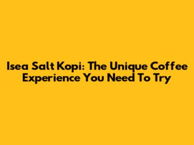 Isea Salt Kopi: The Unique Coffee Experience You Need To Try