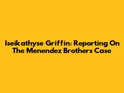 Iseikathyse Griffin: Reporting On The Menendez Brothers Case