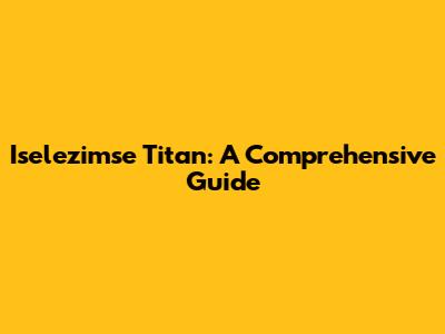 Iselezimse Titan: A Comprehensive Guide