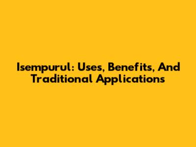 Isempurul: Uses, Benefits, And Traditional Applications
