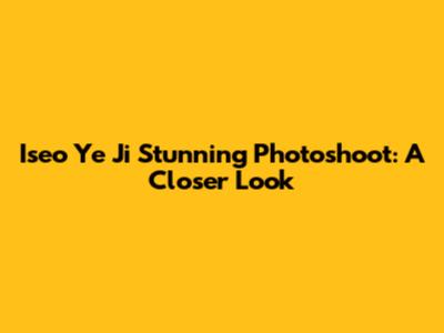 Iseo Ye Ji Stunning Photoshoot: A Closer Look