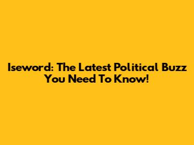 Iseword: The Latest Political Buzz You Need To Know!