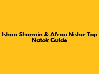 Ishaa Sharmin & Afran Nisho: Top Natok Guide