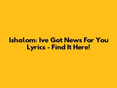 Ishalom: I've Got News For You Lyrics - Find It Here!