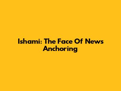 Ishami: The Face Of News Anchoring