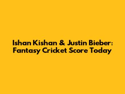 Ishan Kishan & Justin Bieber: Fantasy Cricket Score Today