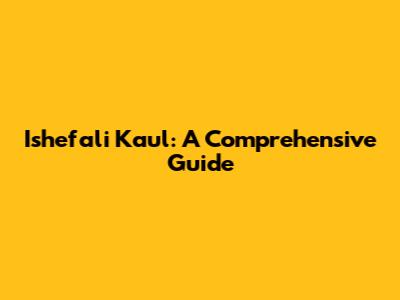 Ishefali Kaul: A Comprehensive Guide