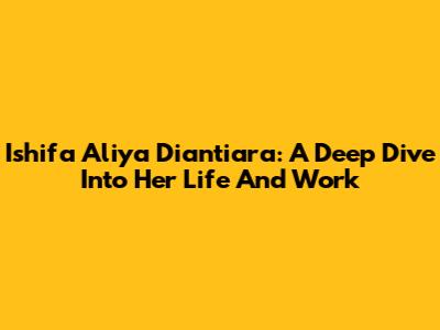 Ishifa Aliya Diantiara: A Deep Dive Into Her Life And Work