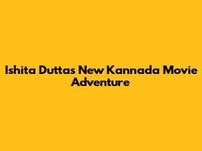 Ishita Dutta's New Kannada Movie Adventure
