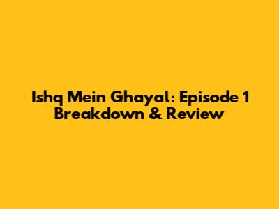 Ishq Mein Ghayal: Episode 1 Breakdown & Review