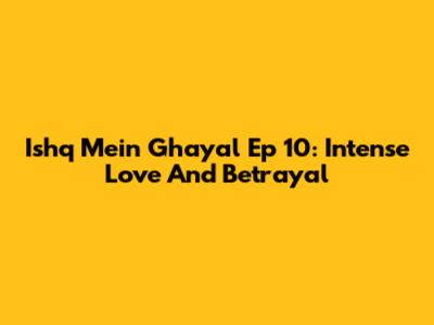 Ishq Mein Ghayal Ep 10: Intense Love And Betrayal