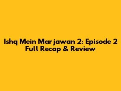 Ishq Mein Marjawan 2: Episode 2 Full Recap & Review