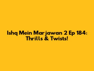 Ishq Mein Marjawan 2 Ep 184: Thrills & Twists!