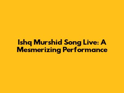 Ishq Murshid Song Live: A Mesmerizing Performance