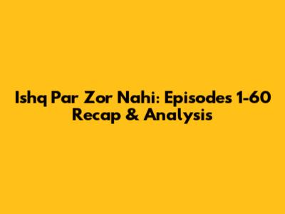 Ishq Par Zor Nahi: Episodes 1-60 Recap & Analysis