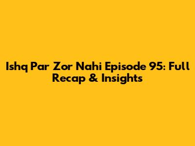Ishq Par Zor Nahi Episode 95: Full Recap & Insights