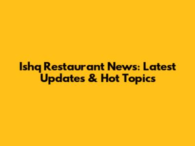 Ishq Restaurant News: Latest Updates & Hot Topics
