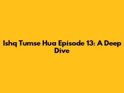 Ishq Tumse Hua Episode 13: A Deep Dive
