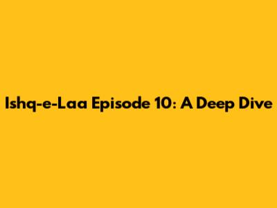 Ishq-e-Laa Episode 10: A Deep Dive