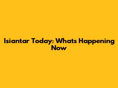 Isiantar Today: What's Happening Now